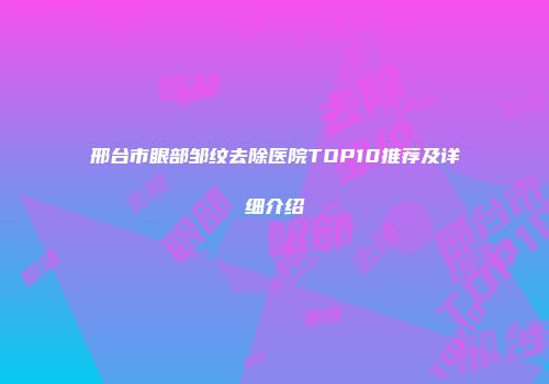 邢台市眼部邹纹去除医院TOP10推荐及详细介绍