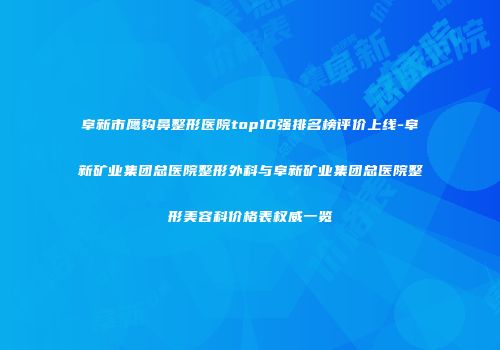 阜新市鹰钩鼻整形医院top10强排名榜评价上线-阜新矿业集团总医院整形外科与阜新矿业集团总医院整形美容科价格表权威一览