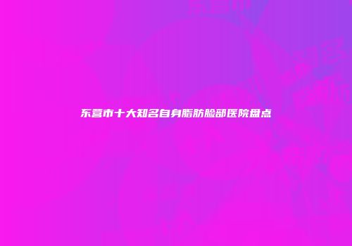 东营市十大知名自身脂肪脸部医院盘点