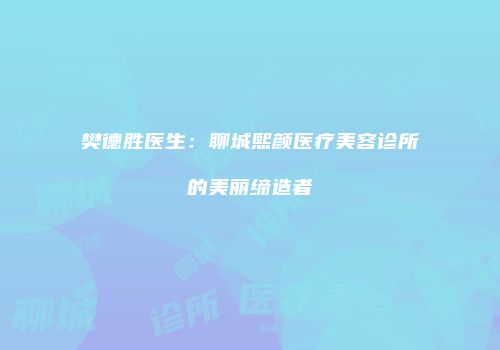 樊德胜医生：聊城熙颜医疗美容诊所的美丽缔造者