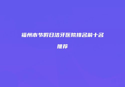 福州市节假日洁牙医院排名前十名推荐