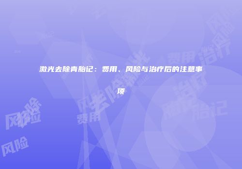 激光去除青胎记：费用、风险与治疗后的注意事项
