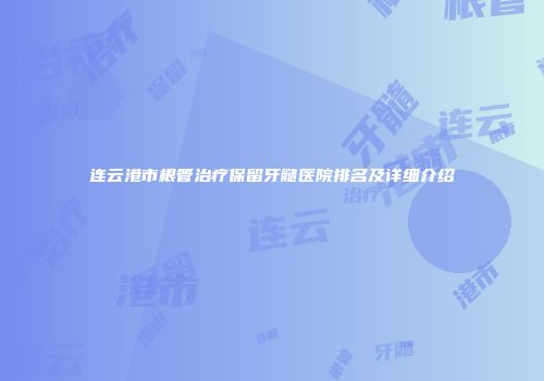 连云港市根管治疗保留牙髓医院排名及详细介绍