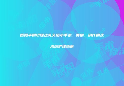 衡阳半侧切除法乳头缩小手术：费用、副作用及术后护理指南
