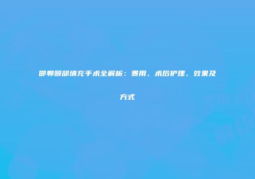 邯郸颞部填充手术全解析：费用、术后护理、效果及方式