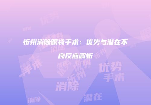 忻州消除眼袋手术：优势与潜在不良反应解析