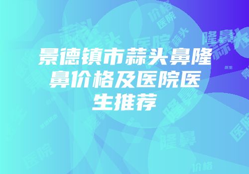 景德镇市蒜头鼻隆鼻价格及医院医生推荐