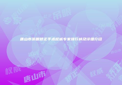 唐山市吊眼矫正手术权威专家排行榜及详细介绍