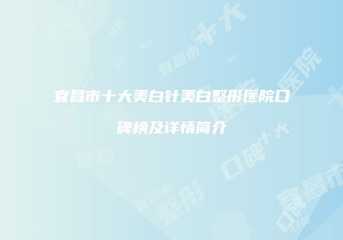 宜昌市十大美白针美白整形医院口碑榜及详情简介