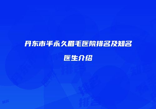 丹东市半永久眉毛医院排名及知名医生介绍