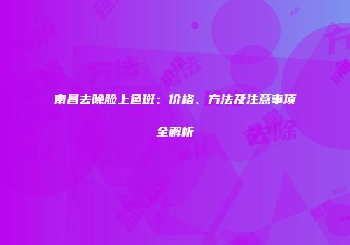 南昌去除脸上色斑：价格、方法及注意事项全解析