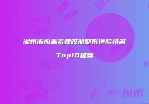 湖州市肉毒素瘦咬肌整形医院排名Top10推荐