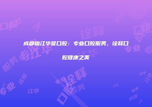 成都锦江华誉口腔：专业口腔服务，诠释口腔健康之美