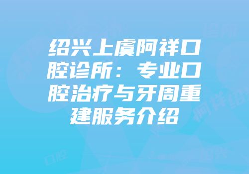 绍兴上虞阿祥口腔诊所：专业口腔治疗与牙周重建服务介绍