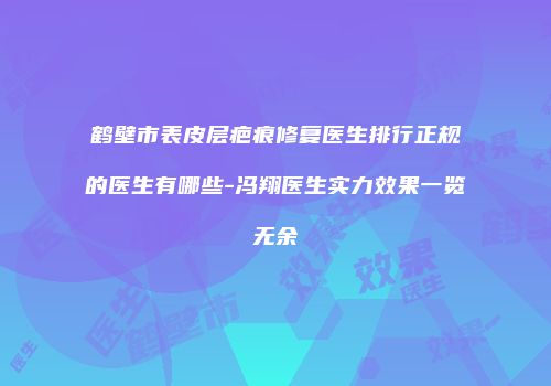 鹤壁市表皮层疤痕修复医生排行正规的医生有哪些-冯翔医生实力效果一览无余