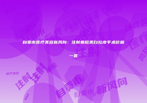 自贡市医疗美容新风向：注射瘦脸美白拉皮手术价格一览