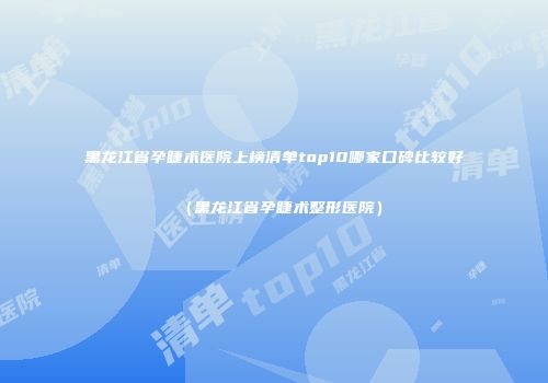 黑龙江省孕睫术医院上榜清单top10哪家口碑比较好（黑龙江省孕睫术整形医院）