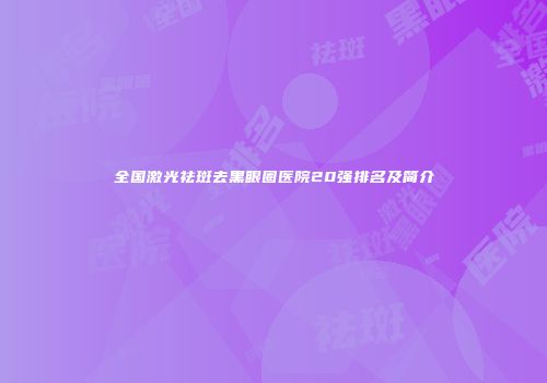 全国激光祛斑去黑眼圈医院20强排名及简介