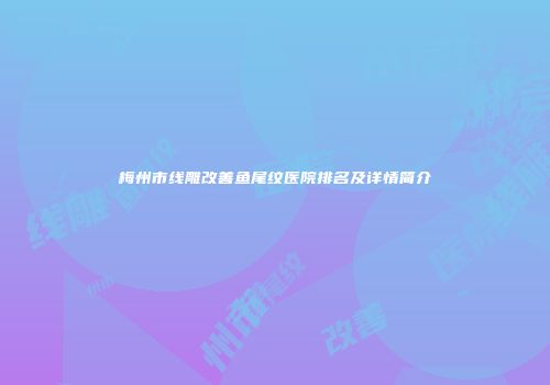 梅州市线雕改善鱼尾纹医院排名及详情简介