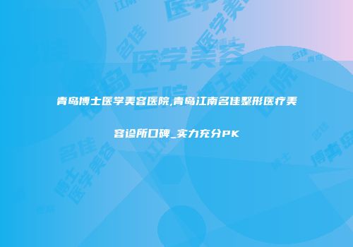 青岛博士医学美容医院,青岛江南名佳整形医疗美容诊所口碑_实力充分PK