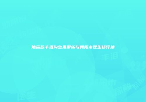 玻尿酸丰泪沟效果解析与朝阳市医生排行榜