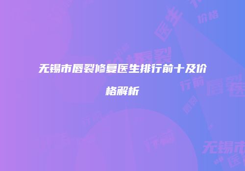 无锡市唇裂修复医生排行前十及价格解析
