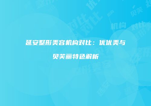 延安整形美容机构对比：优优美与贝芙丽特色解析