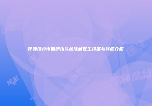 呼和浩特市面部抬头纹除皱医生排名与详细介绍