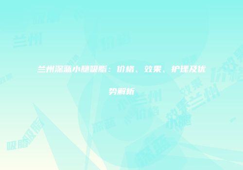 兰州深蓝小腿吸脂：价格、效果、护理及优势解析