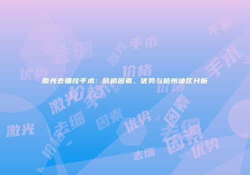 激光去细纹手术：价格因素、优势与杭州地区分析