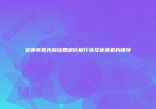 安康市激光脱络腮胡价格行情及优质机构推荐