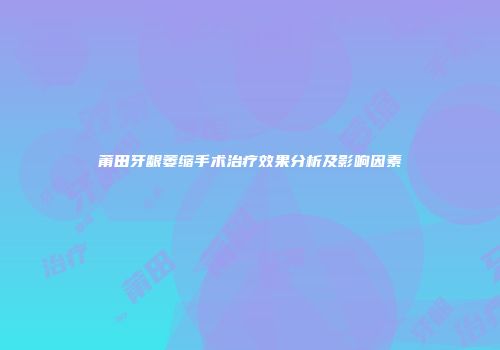 莆田牙龈萎缩手术治疗效果分析及影响因素