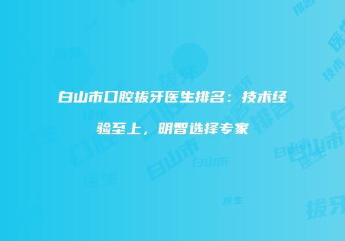 白山市口腔拔牙医生排名：技术经验至上，明智选择专家