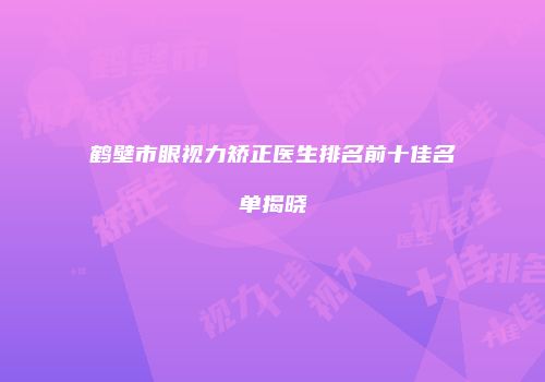 鹤壁市眼视力矫正医生排名前十佳名单揭晓