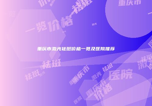 重庆市激光祛斑价格一览及医院推荐