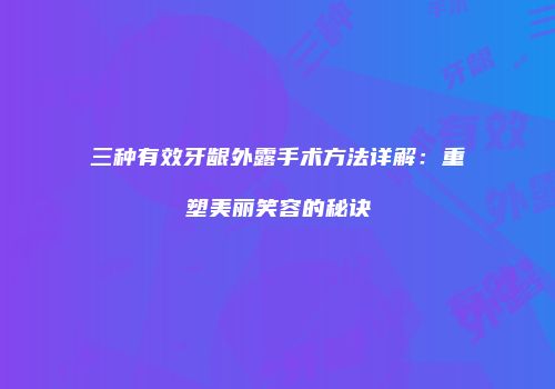 三种有效牙龈外露手术方法详解：重塑美丽笑容的秘诀