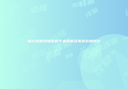 哈尔滨市切除咬肌手术详解及美容价格对比