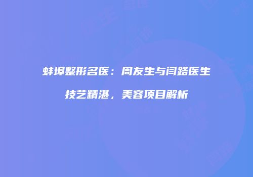 蚌埠整形名医：周友生与闫路医生技艺精湛，美容项目解析