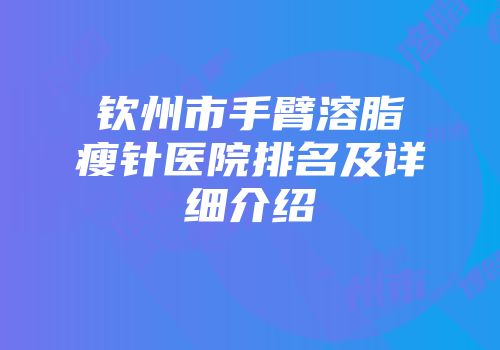 钦州市手臂溶脂瘦针医院排名及详细介绍