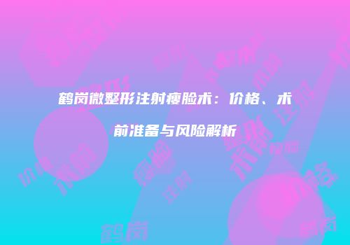 鹤岗微整形注射瘦脸术：价格、术前准备与风险解析