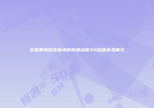 全国黄褐斑去除术医院排名前50名推荐及简介