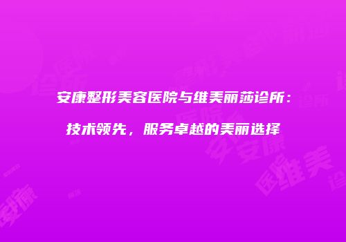 安康整形美容医院与维美丽莎诊所：技术领先，服务卓越的美丽选择