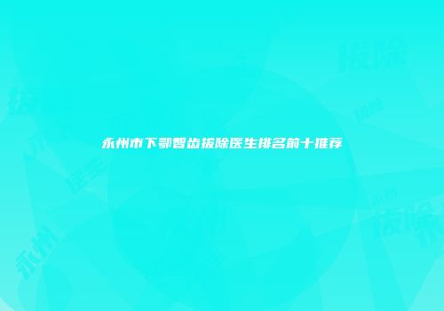 永州市下鄂智齿拔除医生排名前十推荐