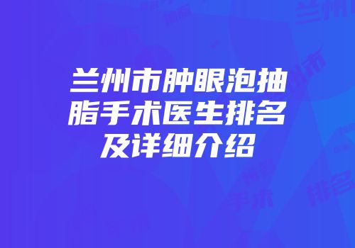 兰州市肿眼泡抽脂手术医生排名及详细介绍