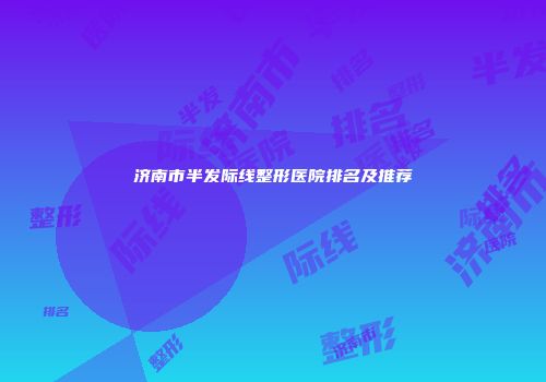 济南市半发际线整形医院排名及推荐