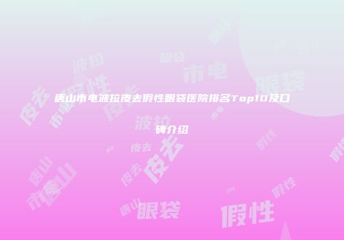 唐山市电波拉皮去假性眼袋医院排名Top10及口碑介绍