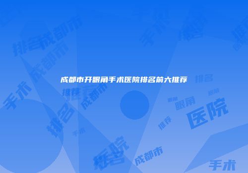 成都市开眼角手术医院排名前六推荐