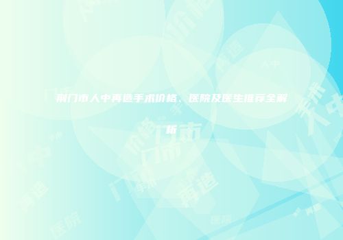 荆门市人中再造手术价格、医院及医生推荐全解析