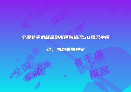 全国非手术隆鼻整形医院排名50强名单揭晓，助您美丽蜕变