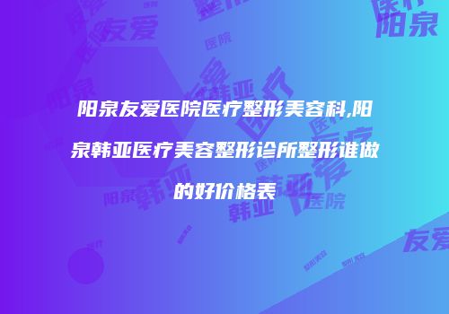 阳泉友爱医院医疗整形美容科,阳泉韩亚医疗美容整形诊所整形谁做的好价格表